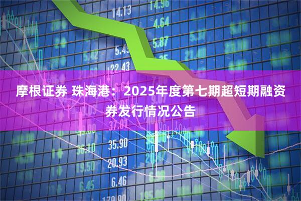 摩根证券 珠海港：2025年度第七期超短期融资券发行情况公告