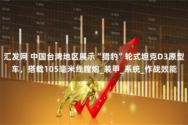 汇发网 中国台湾地区展示“猎豹”轮式坦克D3原型车，搭载105毫米线膛炮_装甲_系统_作战效能