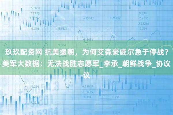 玖玖配资网 抗美援朝，为何艾森豪威尔急于停战？美军大数据：无法战胜志愿军_李承_朝鲜战争_协议