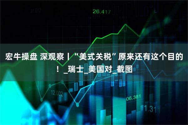 宏牛操盘 深观察丨“美式关税”原来还有这个目的！_瑞士_美国对_截图