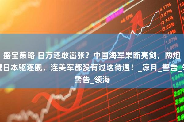 盛宝策略 日方还敢嚣张？中国海军果断亮剑，两炮打醒日本驱逐舰，连美军都没有过这待遇！_凉月_警告_领海