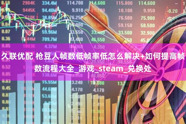 久联优配 枪豆人帧数低帧率低怎么解决+如何提高帧数流程大全_游戏_steam_兑换处