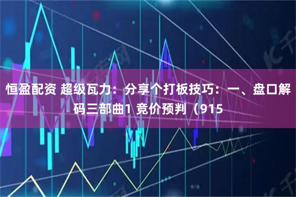恒盈配资 超级瓦力：分享个打板技巧：一、盘口解码三部曲1 竞价预判（915