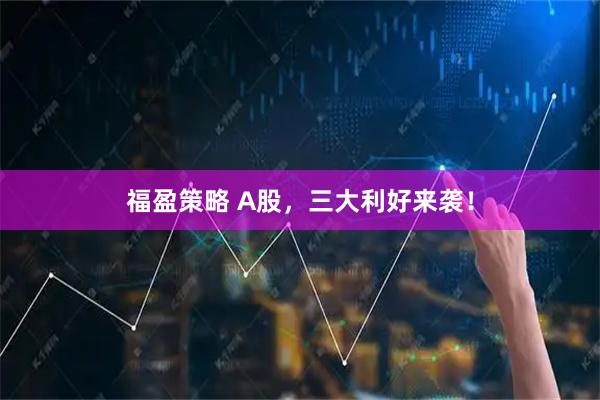 福盈策略 A股，三大利好来袭！