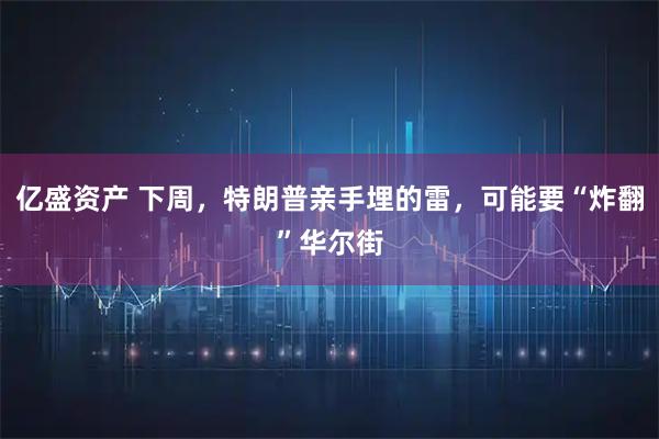 亿盛资产 下周,特朗普亲手埋的雷,可能要“炸翻”华尔街