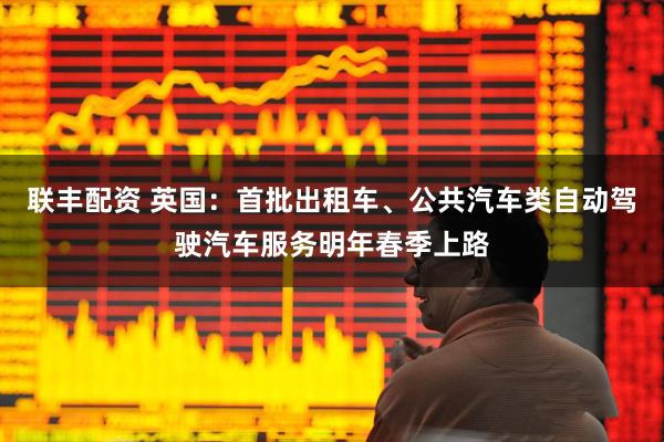 联丰配资 英国:首批出租车、公共汽车类自动驾驶汽车服务明年春季上路