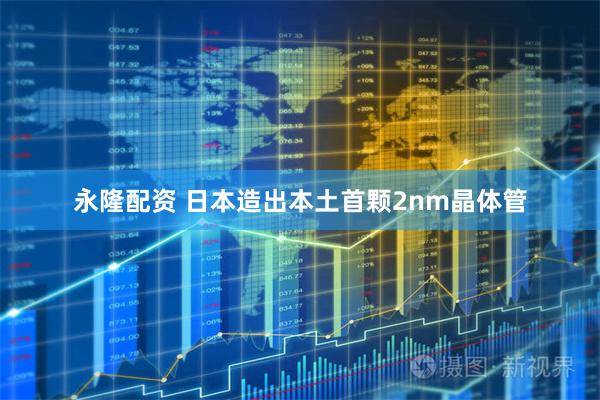 永隆配资 日本造出本土首颗2nm晶体管