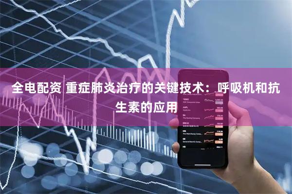 全电配资 重症肺炎治疗的关键技术：呼吸机和抗生素的应用