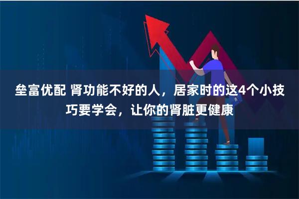 垒富优配 肾功能不好的人，居家时的这4个小技巧要学会，让你的肾脏更健康