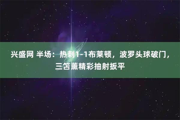 兴盛网 半场：热刺1-1布莱顿，波罗头球破门，三笘薰精彩抽射扳平