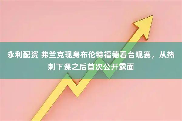 永利配资 弗兰克现身布伦特福德看台观赛，从热刺下课之后首次公开露面