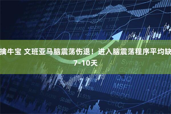 擒牛宝 文班亚马脑震荡伤退！进入脑震荡程序平均缺7-10天