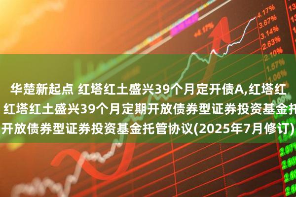华楚新起点 红塔红土盛兴39个月定开债A,红塔红土盛兴39个月定开债C 红塔红土盛兴39个月定期开放债券型证券投资基金托管协议(2025年7月修订)