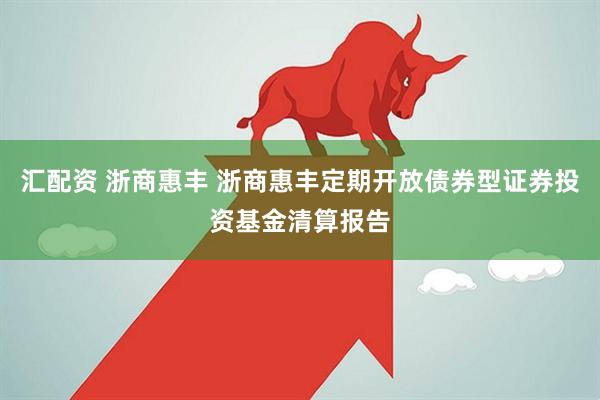 汇配资 浙商惠丰 浙商惠丰定期开放债券型证券投资基金清算报告