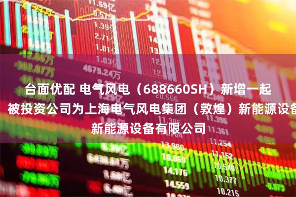 台面优配 电气风电（688660SH）新增一起对外投资，被投资公司为上海电气风电集团（敦煌）新能源设备有限公司