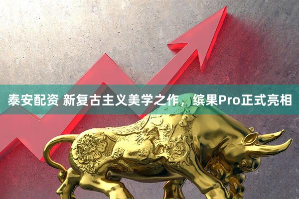 泰安配资 新复古主义美学之作，缤果Pro正式亮相