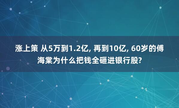 涨上策 从5万到1.2亿, 再到10亿, 60岁的傅海棠为什么把钱全砸进银行股?