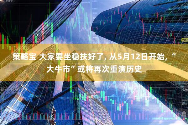 策略宝 大家要坐稳扶好了, 从5月12日开始, “大牛市”或将再次重演历史