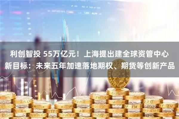 利创智投 55万亿元！上海提出建全球资管中心新目标：未来五年加速落地期权、期货等创新产品
