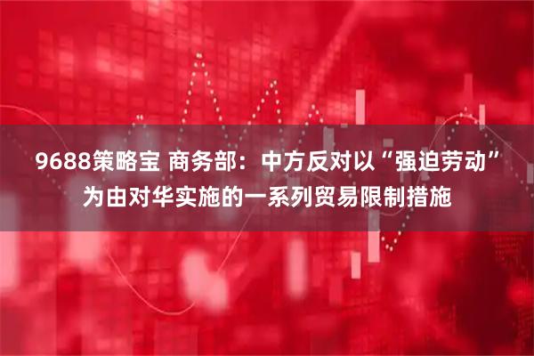 9688策略宝 商务部：中方反对以“强迫劳动”为由对华实施的一系列贸易限制措施