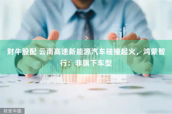 财牛股配 云南高速新能源汽车碰撞起火，鸿蒙智行：非旗下车型