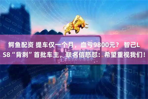 鳄鱼配资 提车仅一个月，血亏9800元？ 智己LS8“背刺”首批车主，联名信怒怼：希望重视我们！