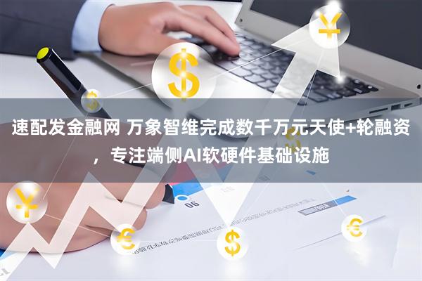 速配发金融网 万象智维完成数千万元天使+轮融资，专注端侧AI软硬件基础设施