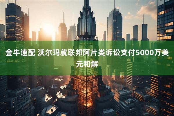 金牛速配 沃尔玛就联邦阿片类诉讼支付5000万美元和解