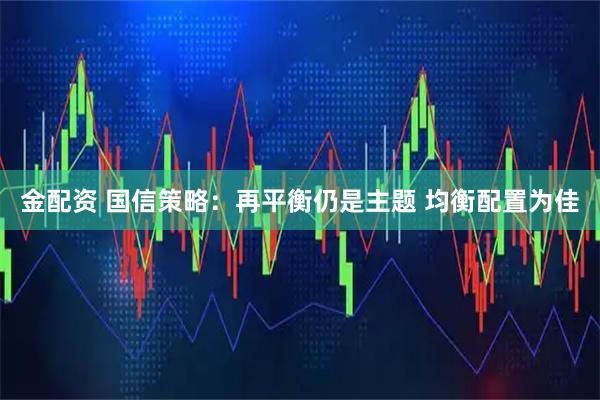 金配资 国信策略：再平衡仍是主题 均衡配置为佳